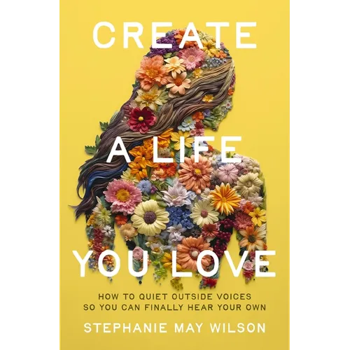 Create a Life You Love: How to Quiet Outside Voices So You Can Finally Hear Your Own - Paperback