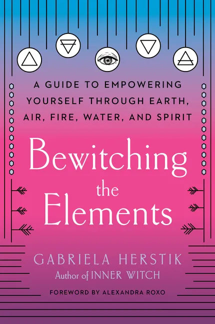 Bewitching the Elements: A Guide to Empowering Yourself Through Earth, Air, Fire, Water, and Spirit - Paperback