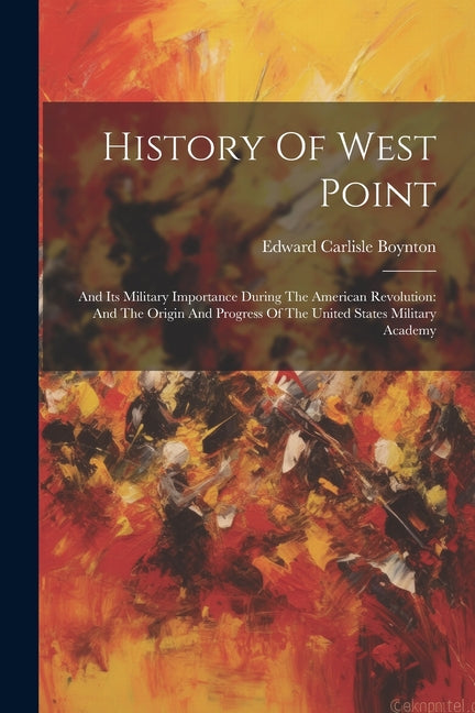 History Of West Point: And Its Military Importance During The American Revolution: And The Origin And Progress Of The United States Military Academy - Paperback