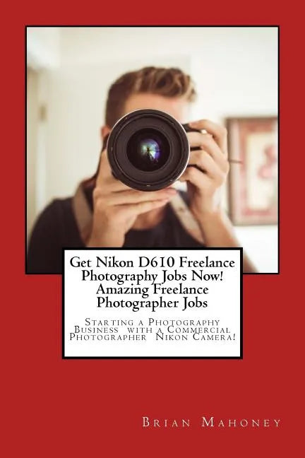 Get Nikon D610 Freelance Photography Jobs Now! Amazing Freelance Photographer Jobs: Starting a Photography Business with a Commercial Photographer Nik - Paperback