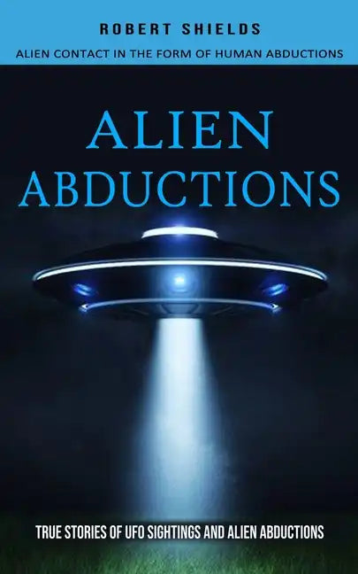 Alien Abductions: Alien Contact In The Form Of Human Abductions(True Stories Of Ufo Sightings And Alien Abductions) - Paperback