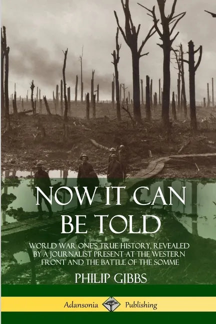 Now It Can Be Told: World War One's True History, Revealed by a Journalist Present at the Western Front and the Battle of the Somme - Paperback