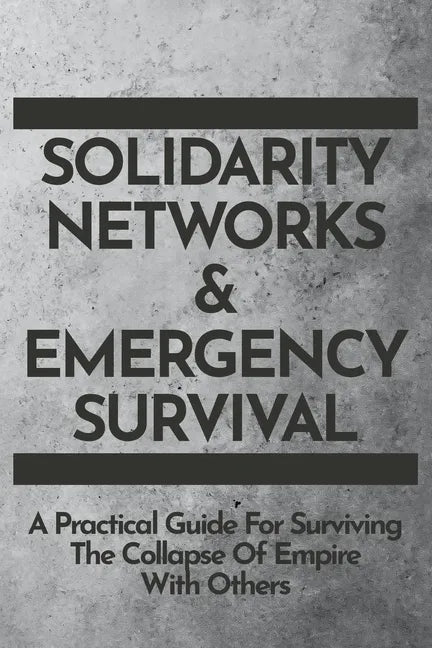 Solidarity Networks & Emergency Survival: A Practical Guide For Surviving the Collapse of Empire With Others - Paperback