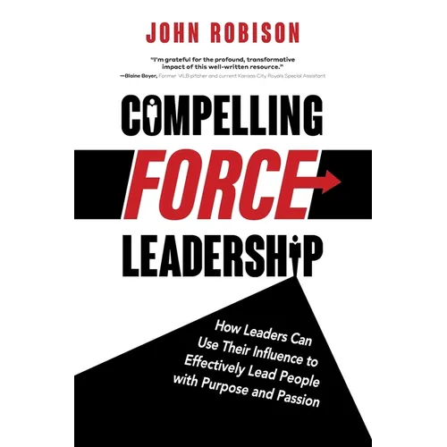 Compelling Force Leadership: How Leaders Can Use Their Influence to Effectively Lead People with Purpose and Passion - Paperback