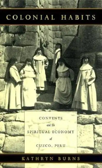 Colonial Habits: Convents and the Spiritual Economy of Cuzco, Peru - Paperback