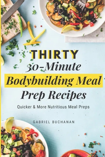 Thirty 30-Minute Bodybuilding Meal Prep Recipes: Quicker & More Nutritious Meal Preps - Paperback