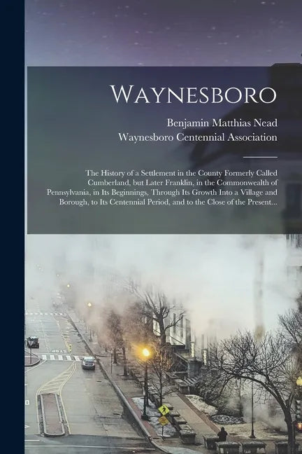Waynesboro: the History of a Settlement in the County Formerly Called Cumberland, but Later Franklin, in the Commonwealth of Penns - Paperback