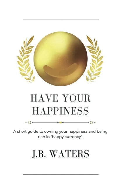 Have Your Happiness: A short guide to owning your happiness and being rich in happy currency. - Paperback