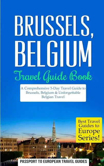 Brussels: Brussels, Belgium: Travel Guide Book-A Comprehensive 5-Day Travel Guide to Brussels, Belgium & Unforgettable Belgian Travel - Paperback