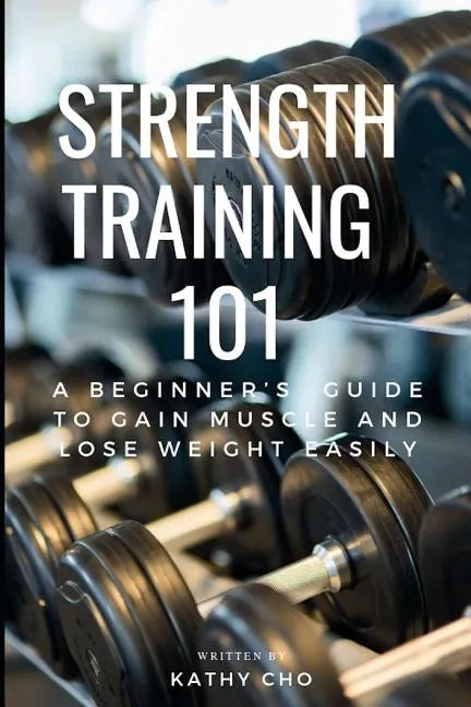 Strength Training 101: A Beginner's Guide to Gain Muscle and Lose Weight Easily - Paperback