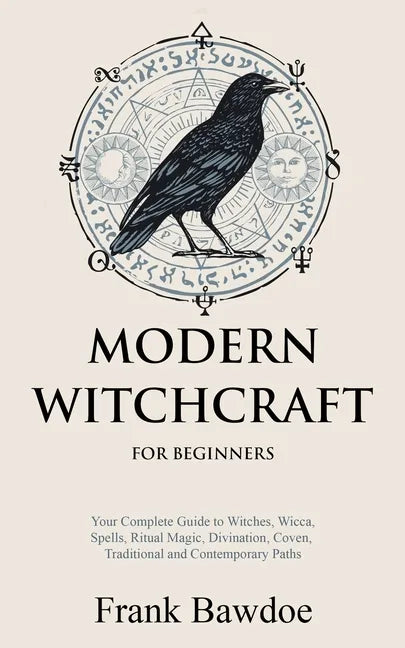 Modern Witchcraft for Beginners: Your Complete Guide to Witches, Wicca, Spells, Ritual Magic, Divination, Coven, Traditional and Contemporary Paths - Paperback
