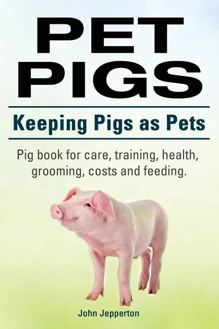 Pet Pigs. Keeping Pigs as Pets. Pig book for care, training, health, grooming, costs and feeding. - Paperback