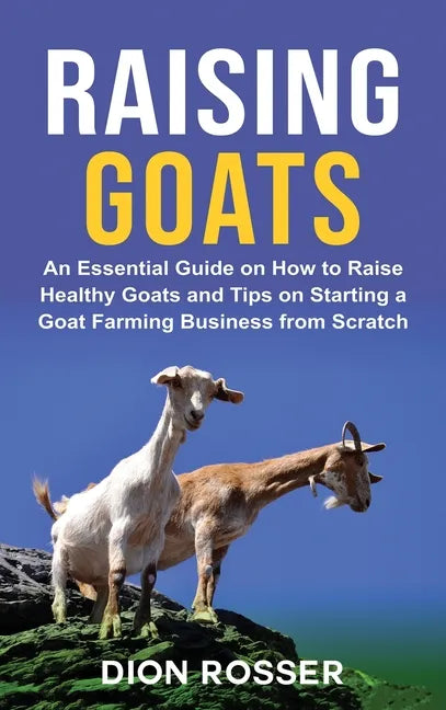 Raising Goats: An Essential Guide on How to Raise Healthy Goats and Tips on Starting a Goat Farming Business from Scratch - Hardcover