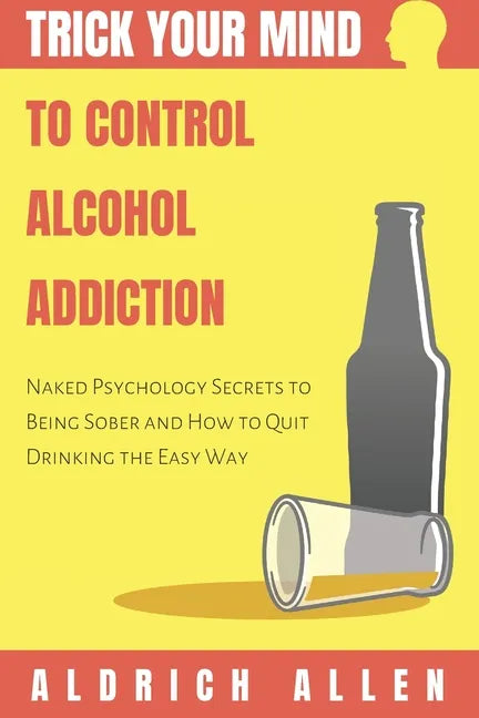 Trick Your Mind to Control Alcohol Addiction: Naked Psychology Secrets to Being Sober and How to Quit Drinking the Easy Way - Paperback