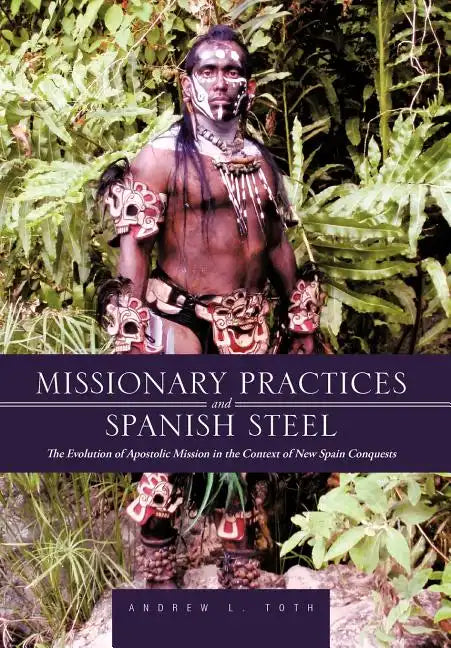 Missionary Practices and Spanish Steel: The Evolution of Apostolic Mission in the Context of New Spain Conquests - Hardcover
