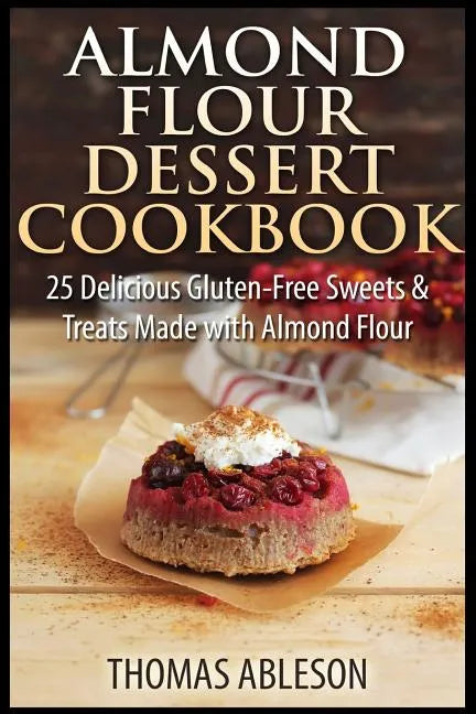 Almond Flour Dessert Cookbook: 25 Delicious Gluten-Free Sweets & Treats Made with Almond Flour - Paperback
