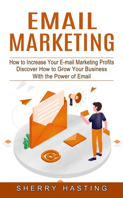 Email Marketing: How to Increase Your E-mail Marketing Profits (Discover How to Grow Your Business With the Power of Email) - Paperback