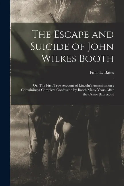 The Escape and Suicide of John Wilkes Booth: or, The First True Account of Lincoln's Assassination: Containing a Complete Confession by Booth Many Yea - Paperback