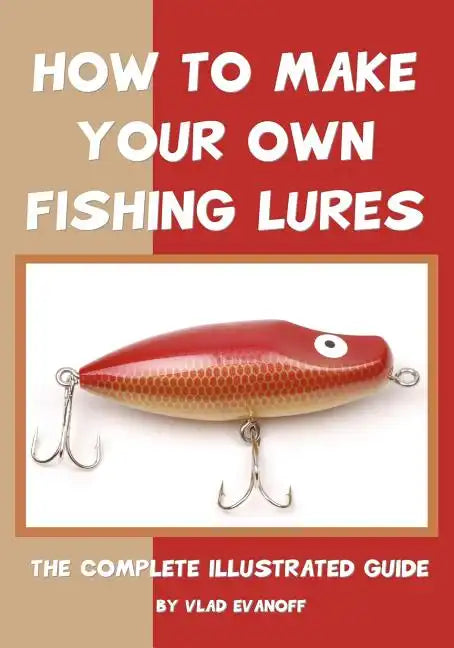 How To Make Your Own Fishing Lures: The Complete Illustrated Guide - Paperback