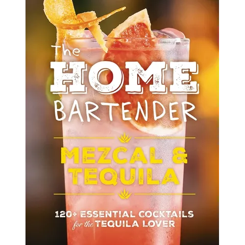The Home Bartender: Mezcal and Tequila: 100+ Essential Cocktails for the Tequila Lover - Hardcover