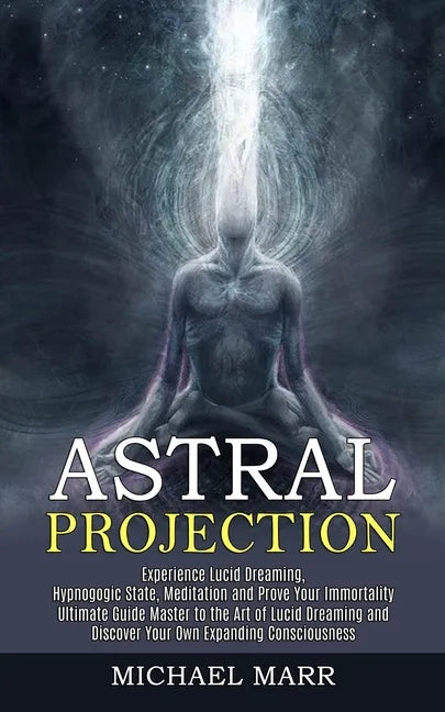 Astral Projection: Ultimate Guide Master to the Art of Lucid Dreaming and Discover Your Own Expanding Consciousness (Experience Lucid Dre - Paperback