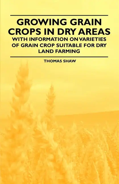 Growing Grain Crops in Dry Areas - With Information on Varieties of Grain Crop Suitable for Dry Land Farming - Paperback