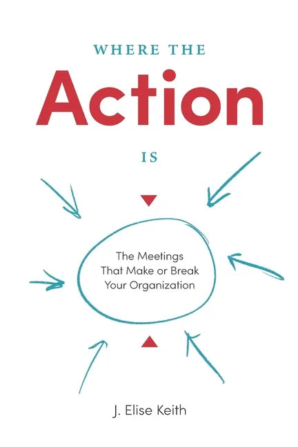 Where the Action Is: The Meetings That Make or Break Your Organization - Paperback