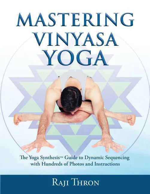 Mastering Vinyasa Yoga: The Yoga Synthesis Guide to Dynamic Sequencing with Hundreds of Photos and Instructions - Paperback