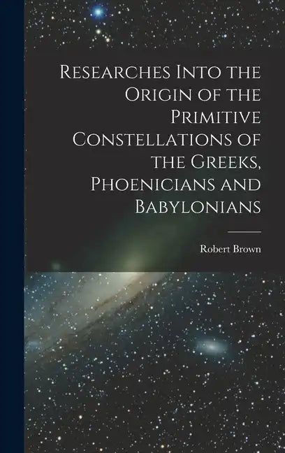 Researches Into the Origin of the Primitive Constellations of the Greeks, Phoenicians and Babylonians - Hardcover