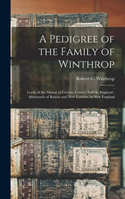 A Pedigree of the Family of Winthrop: Lords of the Manor of Groton, County Suffolk, England; Afterwards of Boston and New London, in New England - Hardcover