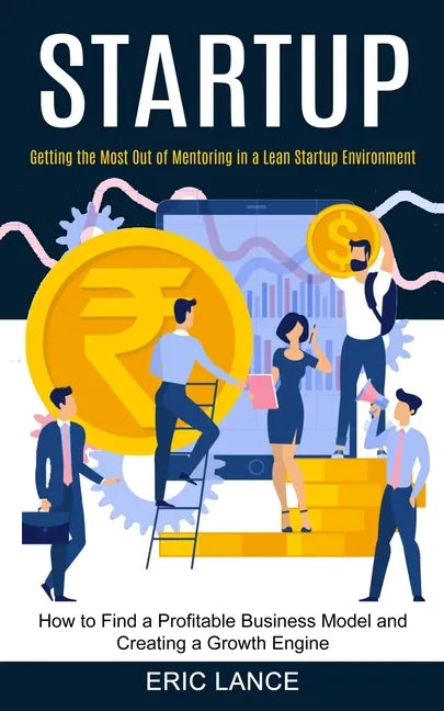 Startup: How to Find a Profitable Business Model and Creating a Growth Engine (Getting the Most Out of Mentoring in a Lean Startup Environment) - Paperback