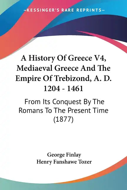 A History Of Greece V4, Mediaeval Greece And The Empire Of Trebizond, A. D. 1204 - 1461: From Its Conquest By The Romans To The Present Time (1877) - Paperback