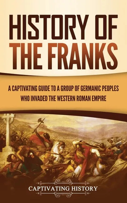 History of the Franks: A Captivating Guide to a Group of Germanic Peoples Who Invaded the Western Roman Empire - Hardcover