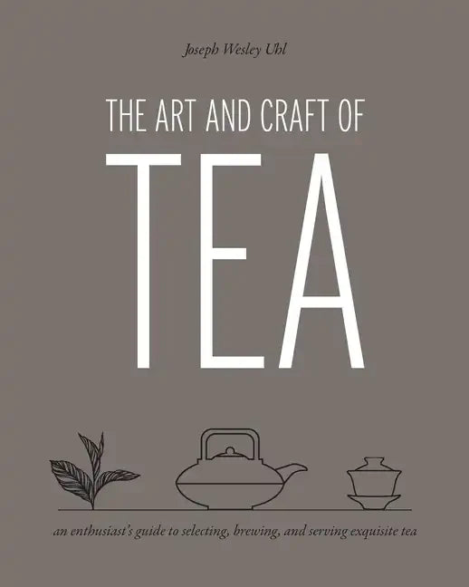Art and Craft of Tea: An Enthusiast's Guide to Selecting, Brewing, and Serving Exquisite Tea - Paperback
