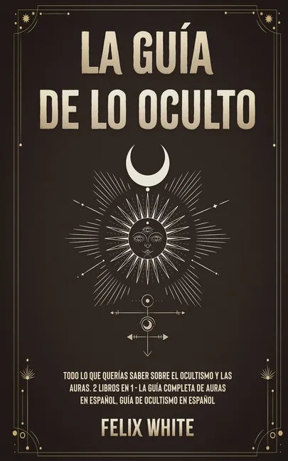 La Guía de lo Oculto: Todo lo que Querías Saber Sobre el Ocultismo y las Auras. 2 Libros en 1 - La Guía Completa de Auras en Español, Guía de Ocultism - Paperback
