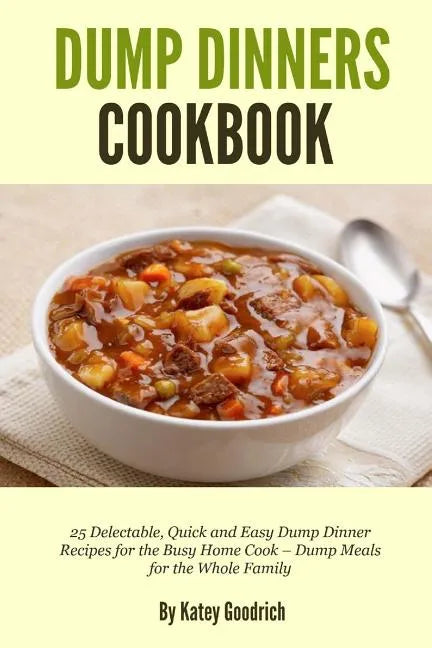 Dump Dinners Cookbook: 25 Delectable, Quick and Easy Dump Dinner Recipes for the Busy Home Cook ? Dump Meals for the Whole Family - Paperback