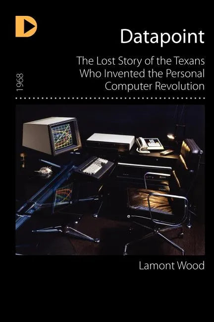Datapoint: The Lost Story of the Texans Who Invented the Personal Computer Revolution - Paperback