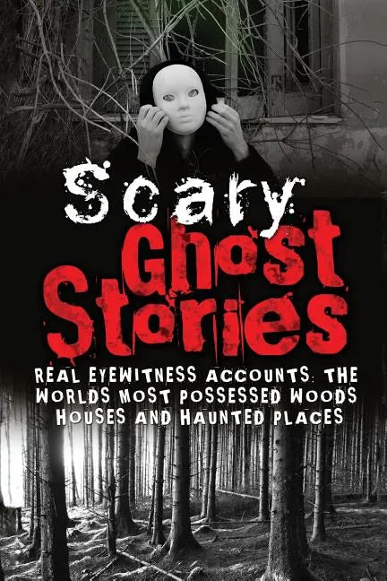 Scary Ghost Stories: REAL Eyewitness Accounts: The Worlds Most Possessed Woods, Houses And Haunted Places - Paperback
