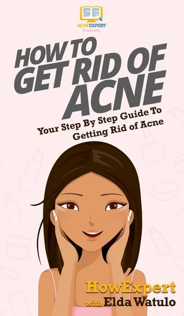 How To Get Rid of Acne: Your Step By Step Guide To Getting Rid of Acne - Hardcover