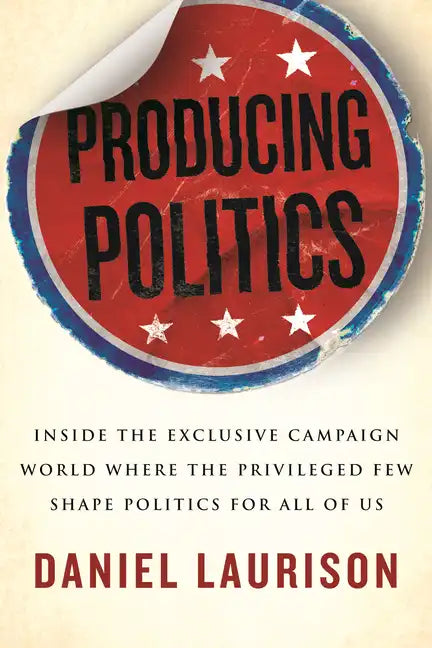 Producing Politics: Inside the Exclusive Campaign World Where the Privileged Few Shape Politics for All of Us - Paperback