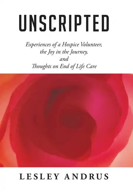 Unscripted: Experiences of a Hospice Volunteer, the Joy in the Journey, and Thoughts on End of Life Care - Hardcover