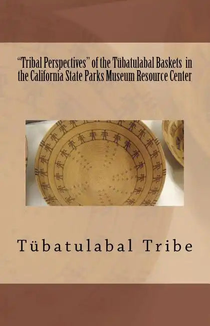 "Tribal Perspectives" of the Tübatulabal Baskets in the California State Parks Museum Resource Center: Tübatulabal Tribe - Paperback