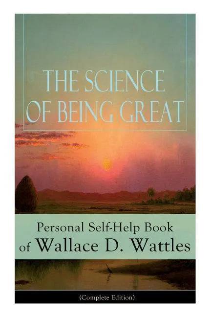 The Science of Being Great: Personal Self-Help Book of Wallace D. Wattles (Complete Edition): From One of the New Thought Pioneers, Author of the Scie - Paperback