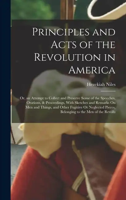 Principles and Acts of the Revolution in America: Or, an Attempt to Collect and Preserve Some of the Speeches, Orations, & Proceedings, With Sketches - Hardcover