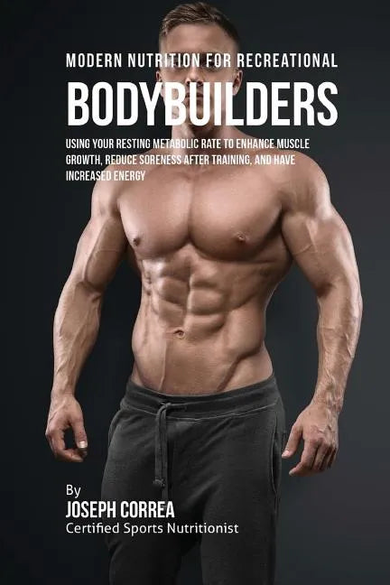 Modern Nutrition for Recreational Bodybuilders: Using Your Resting Metabolic Rate to Enhance Muscle Growth, Reduce Soreness after Training, and Have I - Paperback