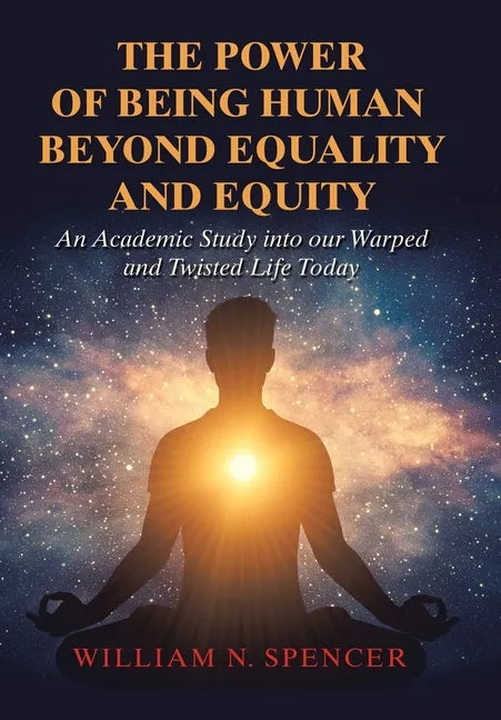 The Power of Being Human Beyond Equality and Equity: An Academic Study into Our Warped and Twisted Life Today - Hardcover