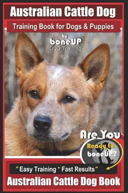 Australian Cattle Dog Training Book for Dogs and Puppies by Bone Up Dog Training: Are You Ready to Bone Up? Easy Training * Fast Results Australian Ca - Paperback