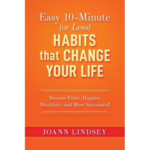 Easy 10-Minute (or Less) Habits that Change Your Life: Become Fitter, Happier, Wealthier, and More Successful! - Paperback