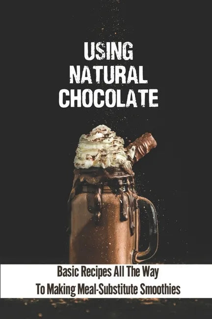 Using Natural Chocolate: Basic Recipes All The Way To Making Meal-Substitute Smoothies: Chocolate Smoothies Benefits - Paperback
