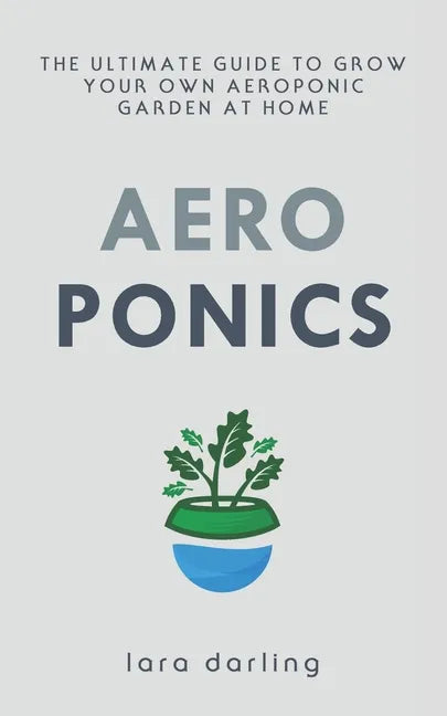 Aeroponics: The Ultimate Guide to Grow your own Aeroponic Garden at Home: Fruit, Vegetable, Herbs. - Paperback